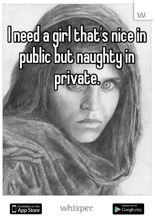 I need a girl that's nice in public but naughty in private. 
