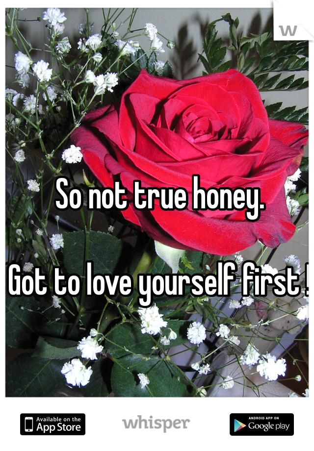 So not true honey. 

Got to love yourself first ! 