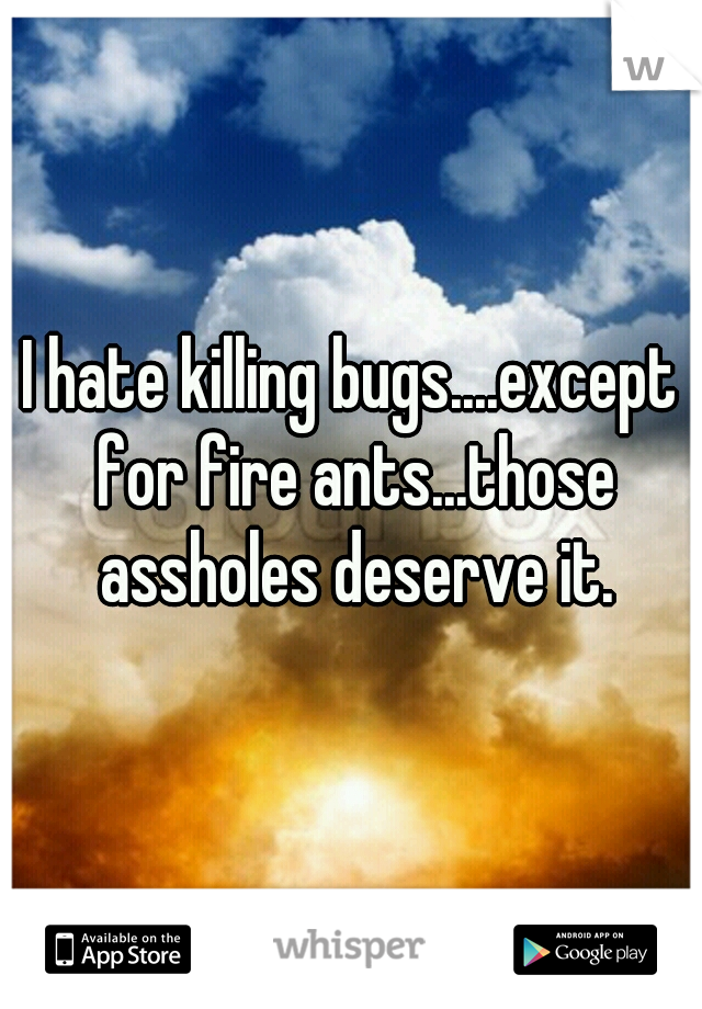 I hate killing bugs....except for fire ants...those assholes deserve it.