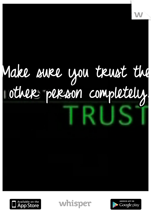 Make sure you trust the other person completely.  