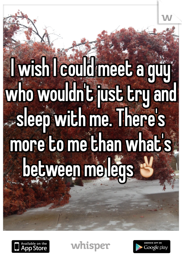 I wish I could meet a guy who wouldn't just try and sleep with me. There's more to me than what's between me legs✌️