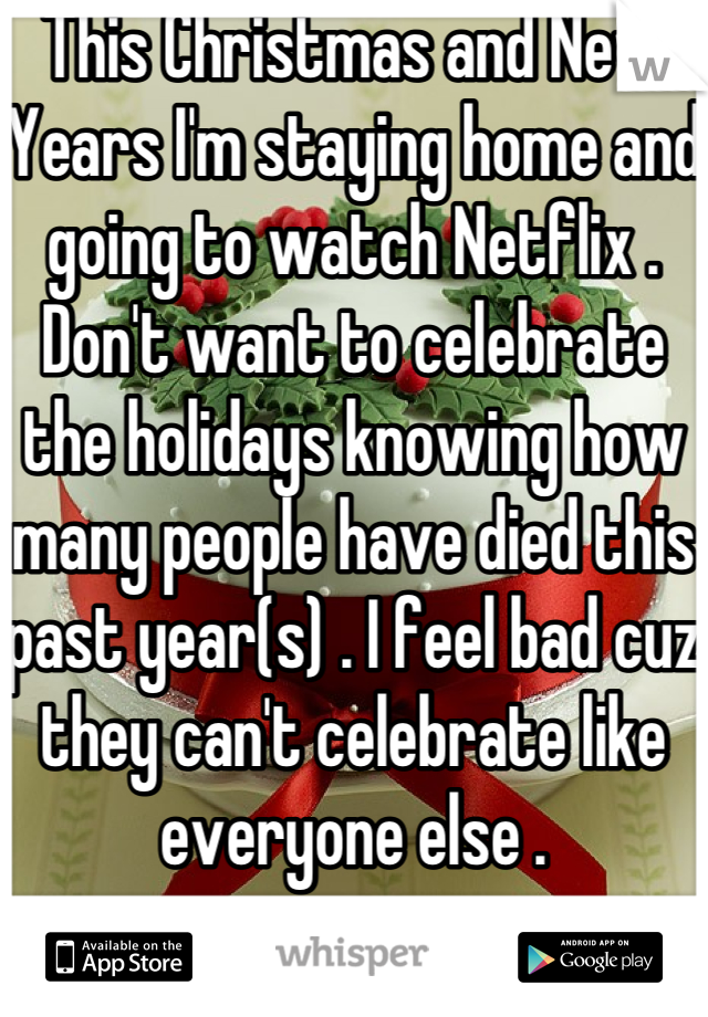 This Christmas and New Years I'm staying home and going to watch Netflix . Don't want to celebrate the holidays knowing how many people have died this past year(s) . I feel bad cuz they can't celebrate like everyone else .