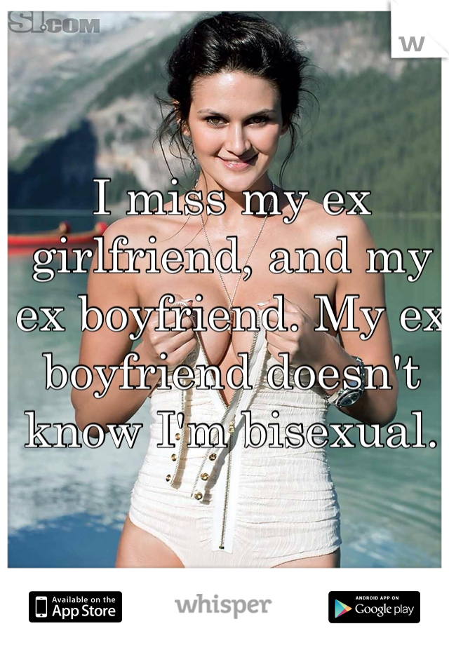 I miss my ex girlfriend, and my ex boyfriend. My ex boyfriend doesn't know I'm bisexual. 