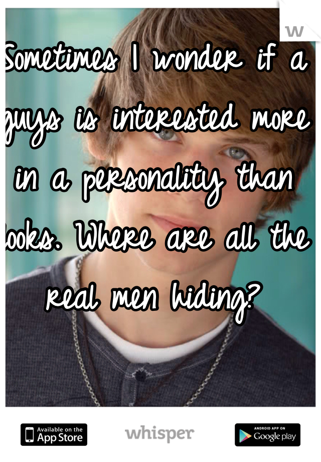 Sometimes I wonder if a guys is interested more in a personality than looks. Where are all the real men hiding?