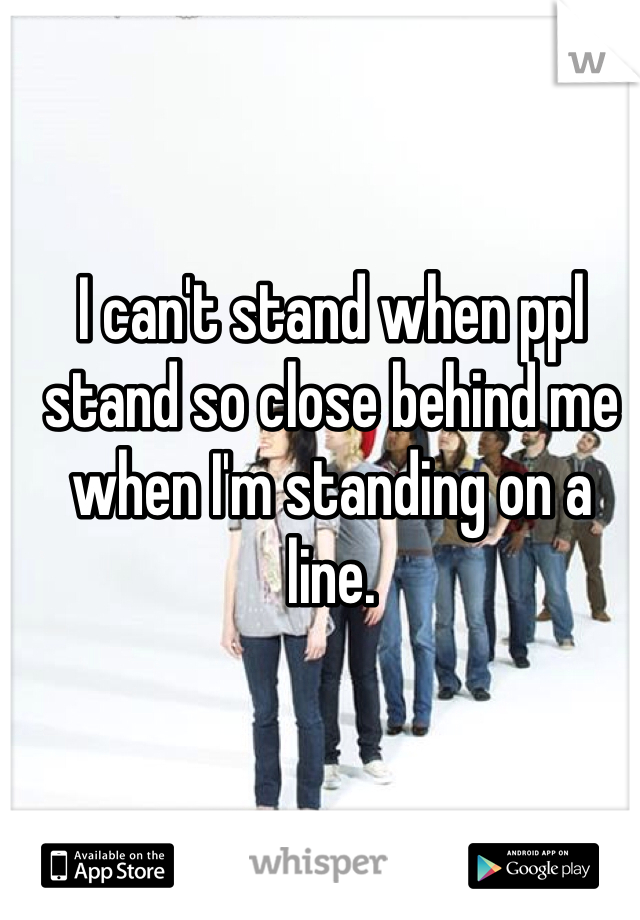 I can't stand when ppl stand so close behind me when I'm standing on a line. 