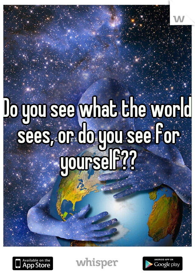 Do you see what the world sees, or do you see for yourself??