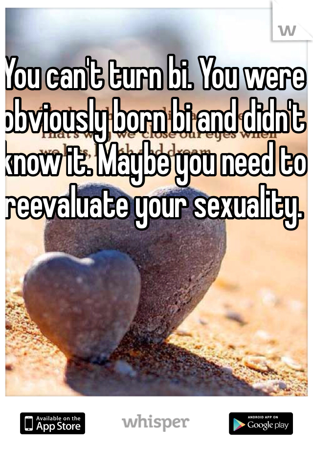 You can't turn bi. You were obviously born bi and didn't know it. Maybe you need to reevaluate your sexuality. 