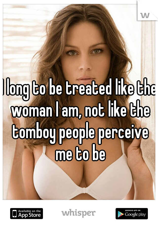 I long to be treated like the woman I am, not like the tomboy people perceive me to be