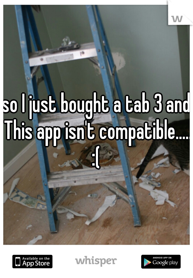 so I just bought a tab 3 and This app isn't compatible..... :( 