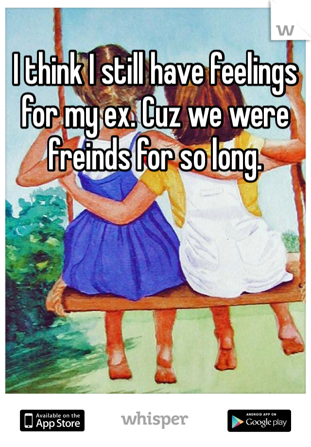 I think I still have feelings for my ex. Cuz we were freinds for so long. 