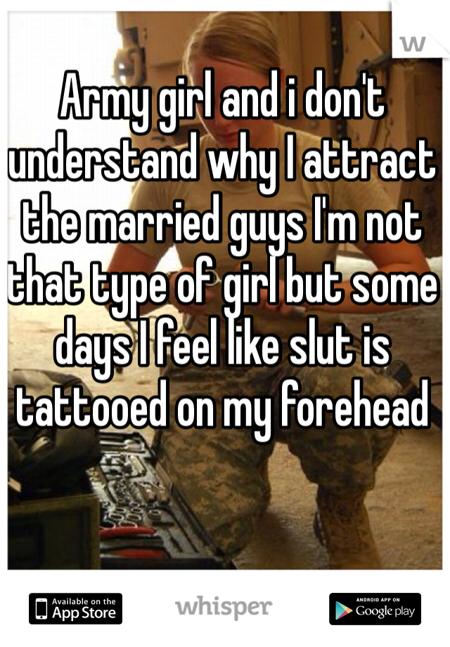 Army girl and i don't understand why I attract the married guys I'm not that type of girl but some days I feel like slut is tattooed on my forehead 