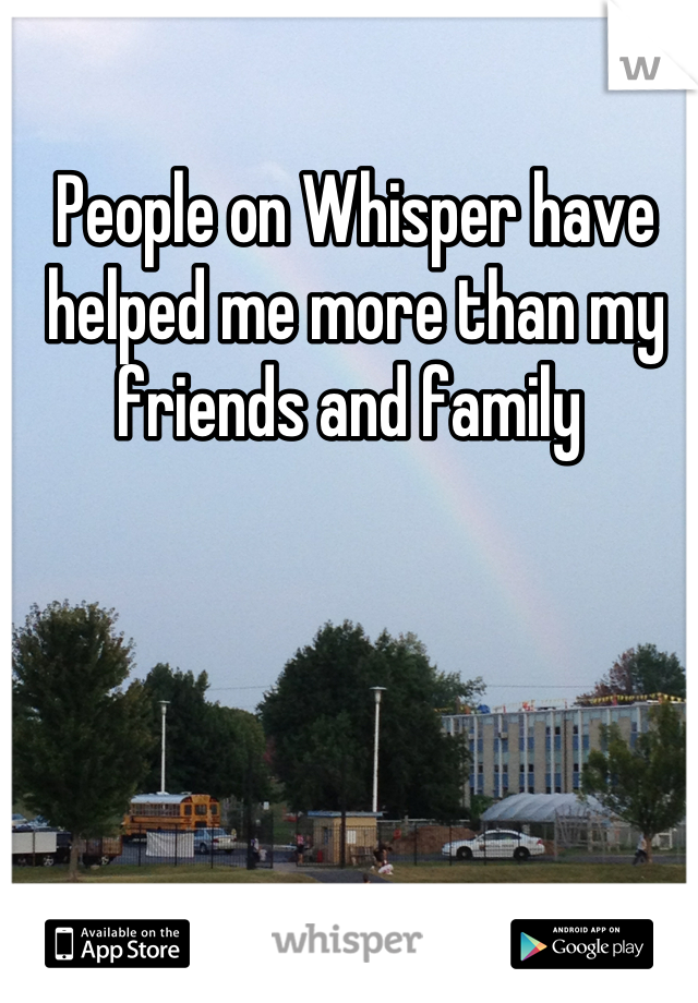 People on Whisper have helped me more than my friends and family 