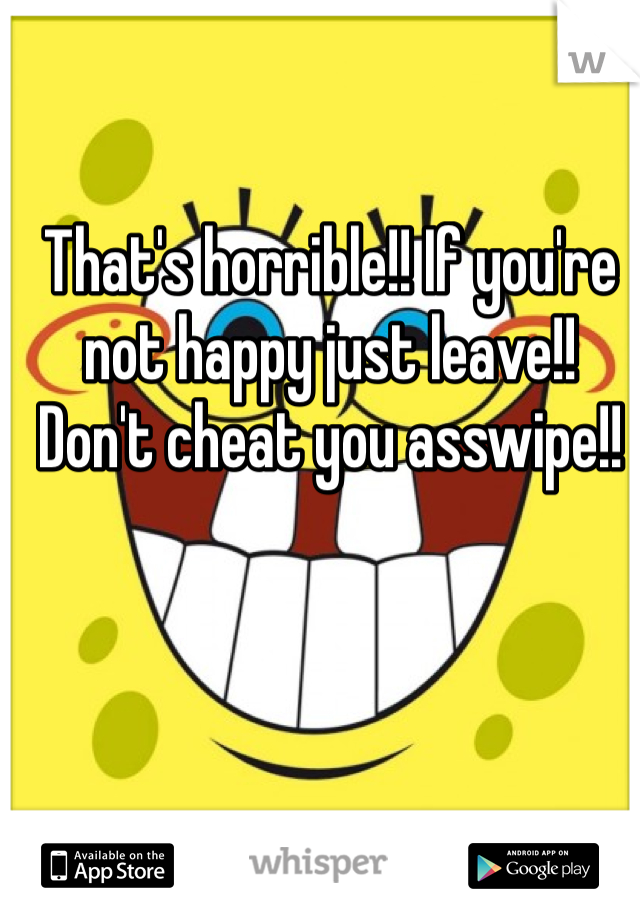 That's horrible!! If you're not happy just leave!! Don't cheat you asswipe!!