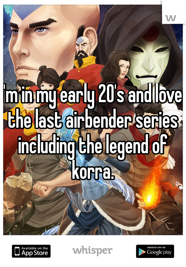 I'm in my early 20's and love the last airbender series including the legend of korra.