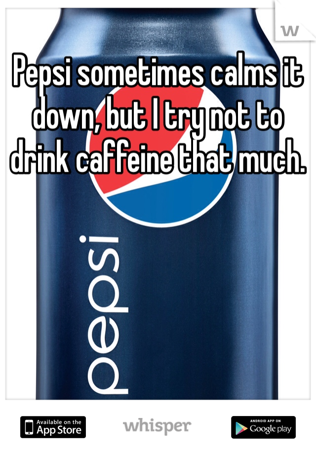 Pepsi sometimes calms it down, but I try not to drink caffeine that much.