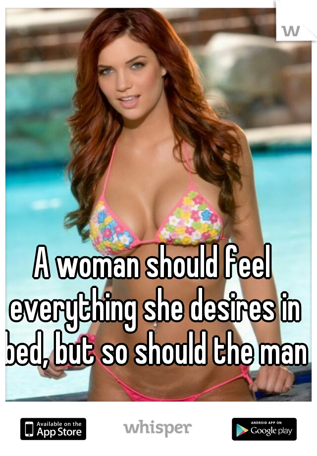 A woman should feel everything she desires in bed, but so should the man 