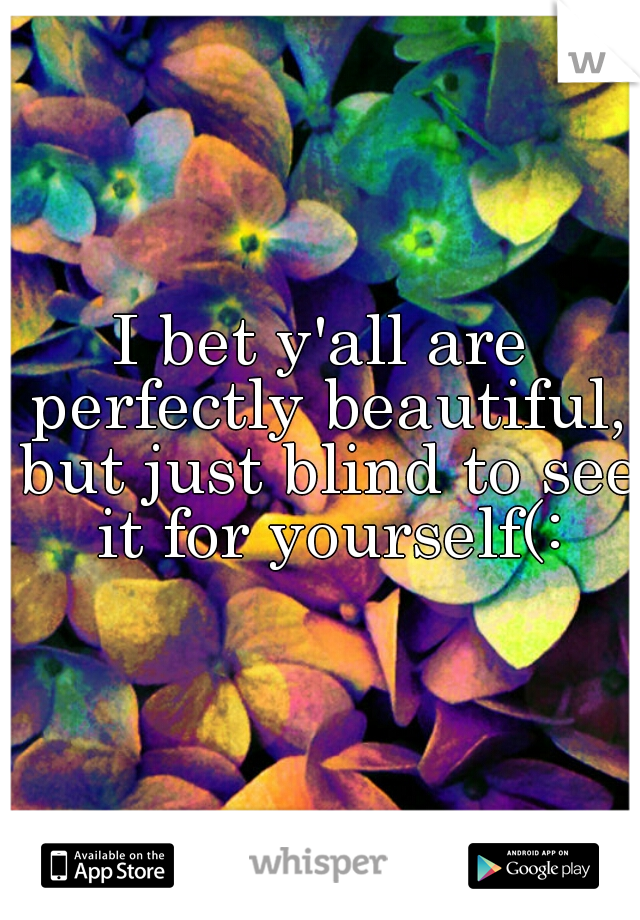 I bet y'all are perfectly beautiful, but just blind to see it for yourself(: