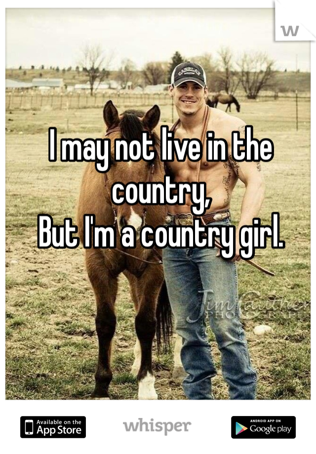 I may not live in the country,
But I'm a country girl.