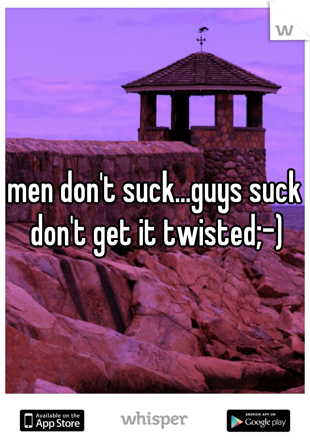 men don't suck...guys suck don't get it twisted;-)