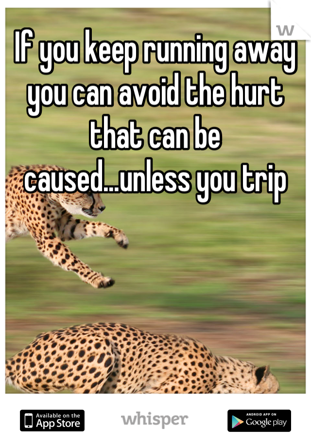 If you keep running away you can avoid the hurt that can be caused...unless you trip