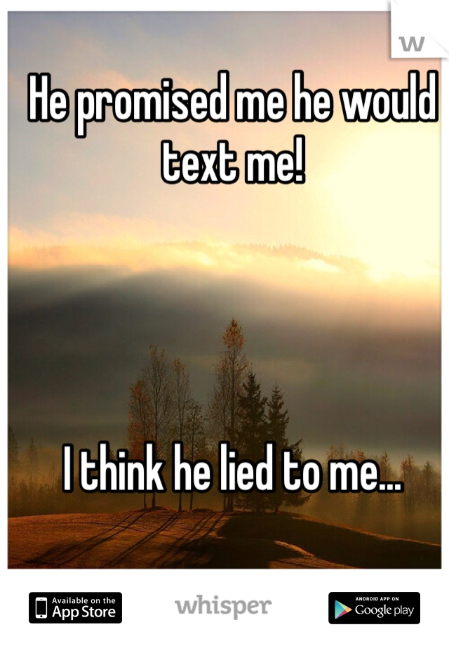 He promised me he would text me! 




I think he lied to me...