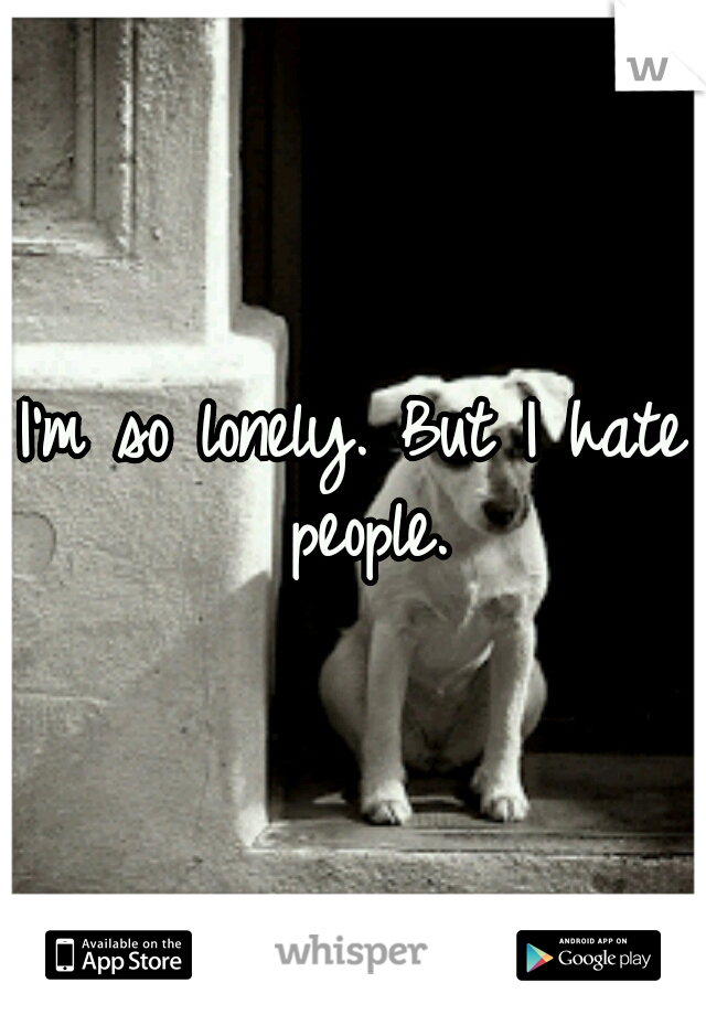 I'm so lonely. But I hate people.