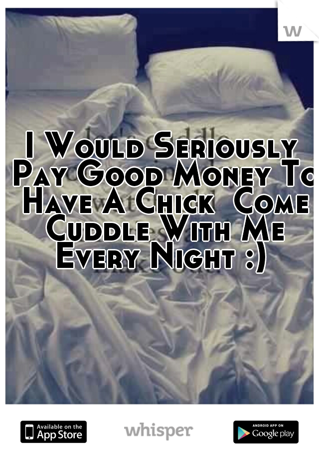 I Would Seriously Pay Good Money To Have A Chick  Come Cuddle With Me Every Night :) 