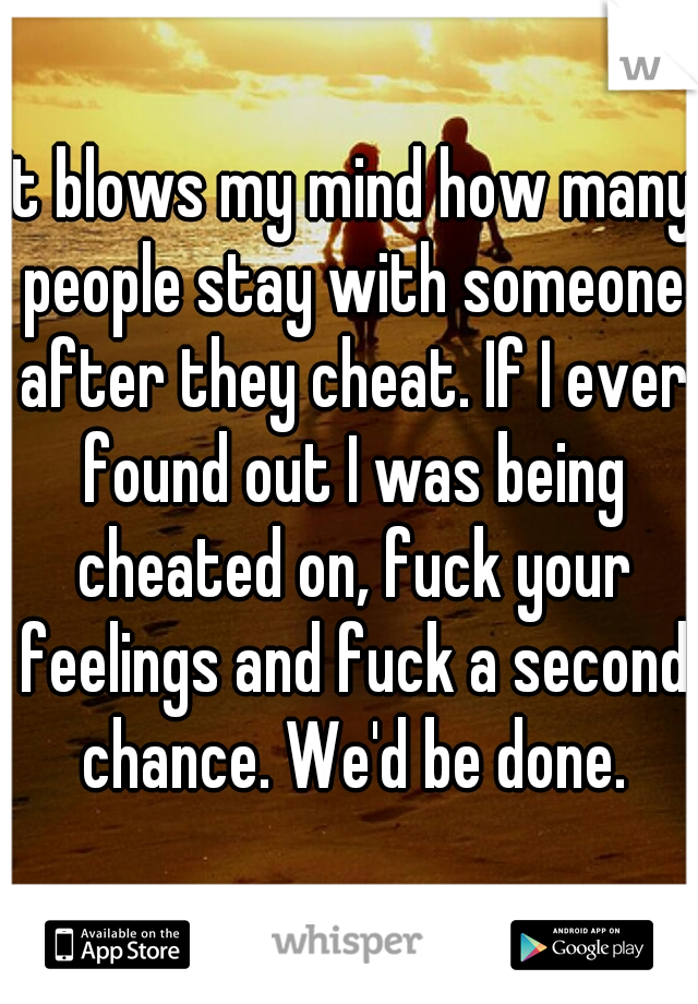It blows my mind how many people stay with someone after they cheat. If I ever found out I was being cheated on, fuck your feelings and fuck a second chance. We'd be done.