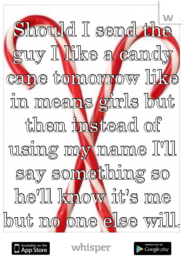 Should I send the guy I like a candy cane tomorrow like in means girls but then instead of using my name I'll say something so he'll know it's me but no one else will.