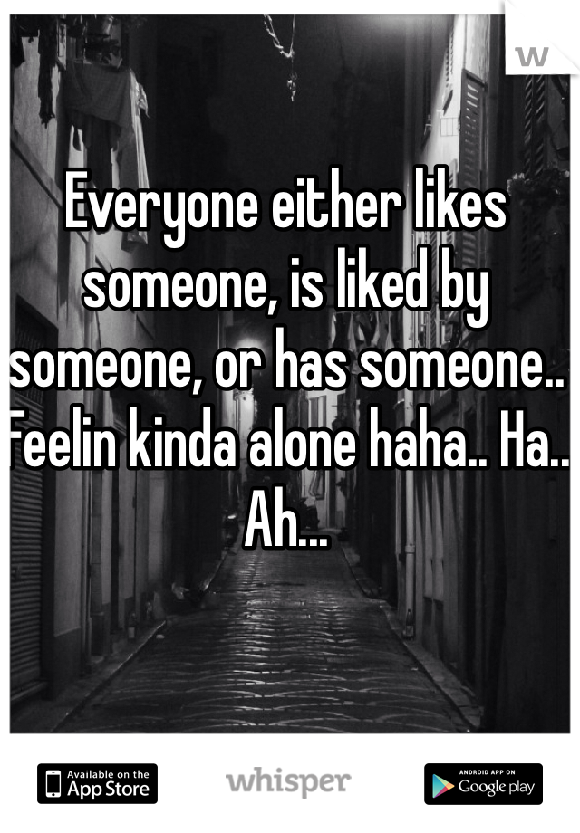 Everyone either likes someone, is liked by someone, or has someone.. Feelin kinda alone haha.. Ha.. Ah...