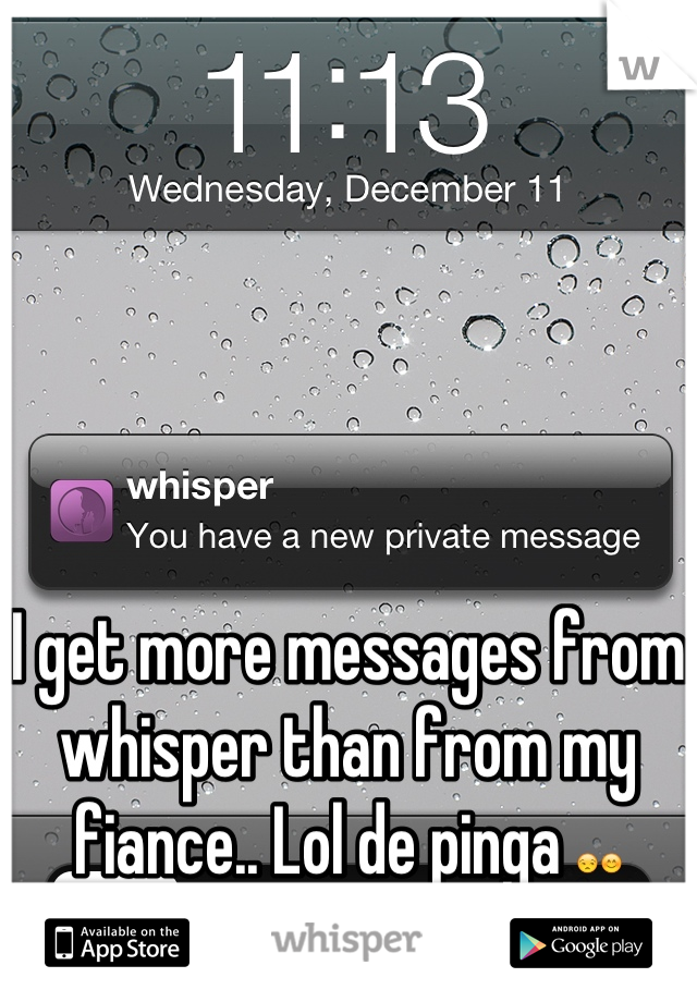I get more messages from whisper than from my fiance.. Lol de pinga 😒😊