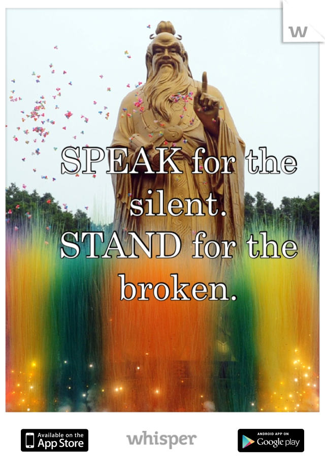 SPEAK for the silent.
STAND for the broken.