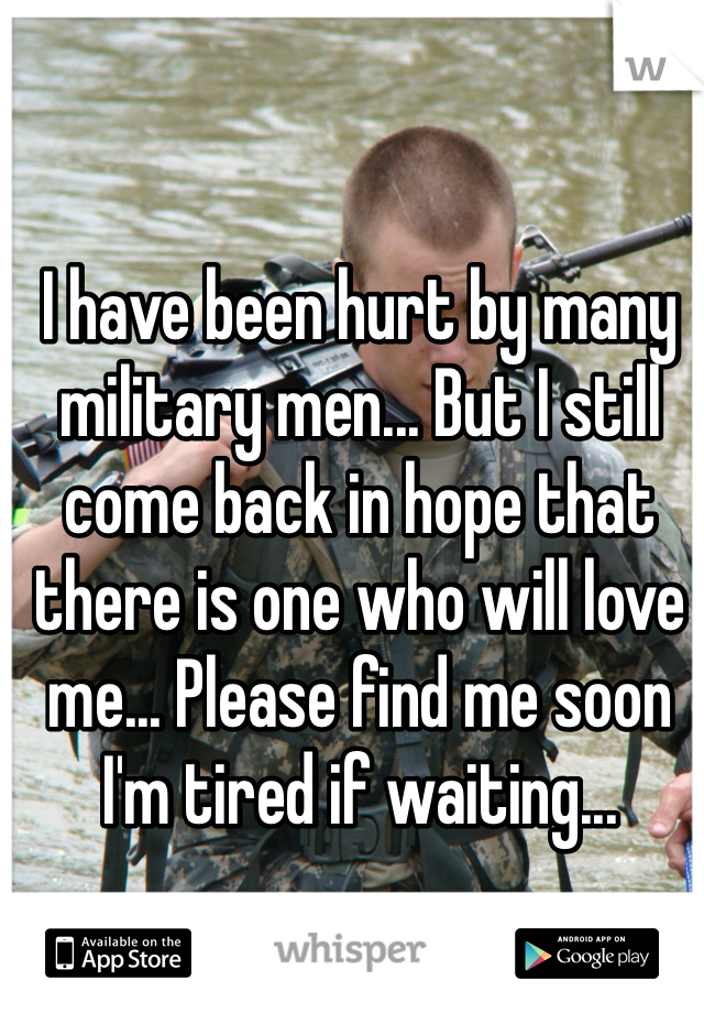 I have been hurt by many military men... But I still come back in hope that there is one who will love me... Please find me soon I'm tired if waiting... 