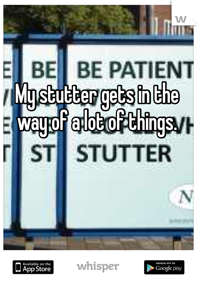 My stutter gets in the way of a lot of things. 