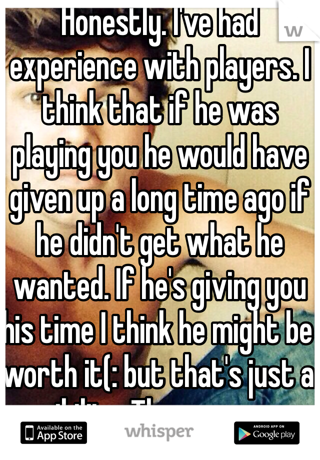 Honestly. I've had experience with players. I think that if he was playing you he would have given up a long time ago if he didn't get what he wanted. If he's giving you his time I think he might be worth it(: but that's just a possibility. There are many more