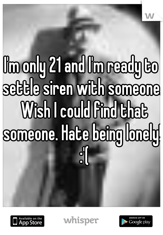 I'm only 21 and I'm ready to settle siren with someone.  Wish I could find that someone. Hate being lonely!  :'(