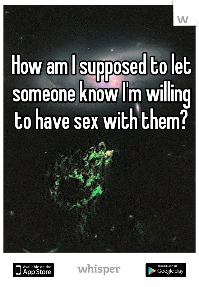 How am I supposed to let someone know I'm willing to have sex with them?