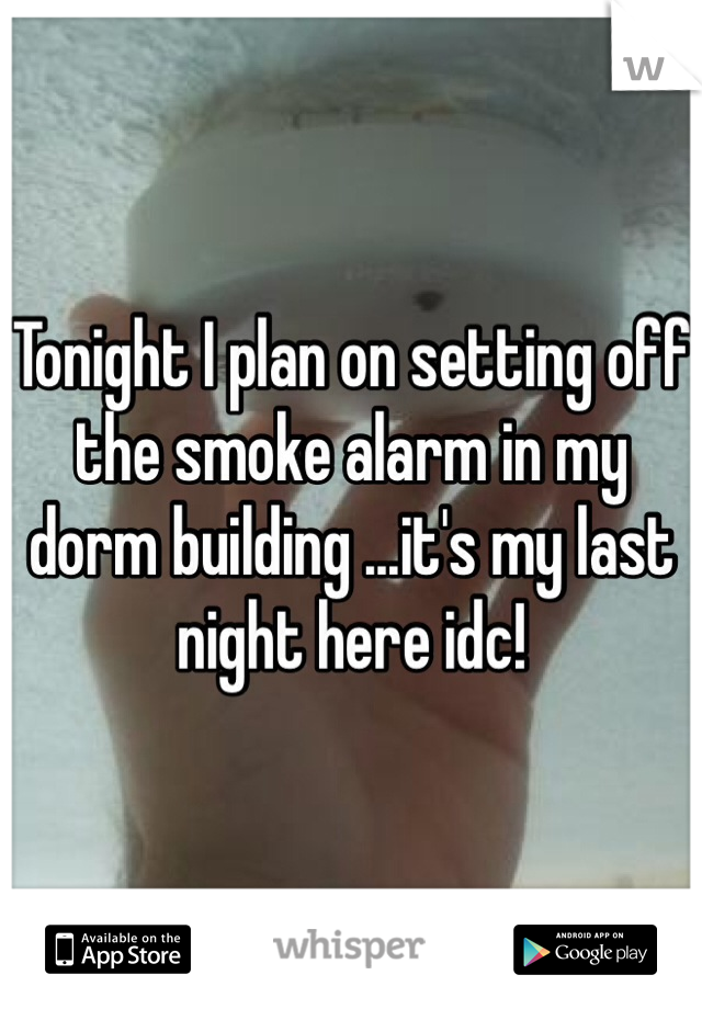 Tonight I plan on setting off the smoke alarm in my dorm building ...it's my last night here idc!