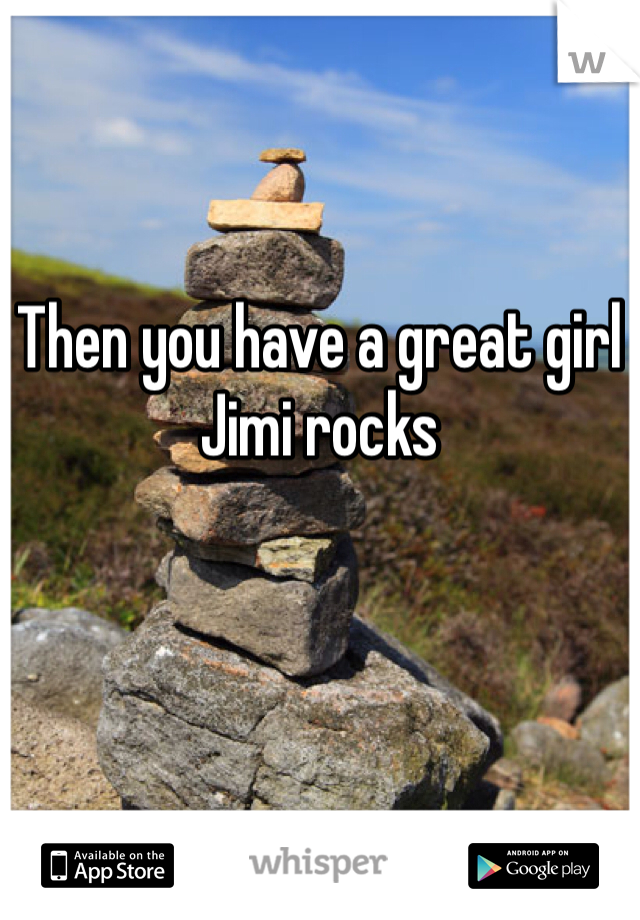 Then you have a great girl Jimi rocks 