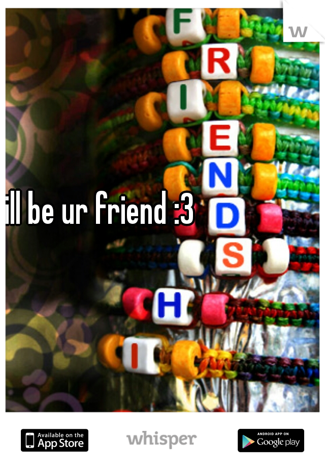 ill be ur friend :3