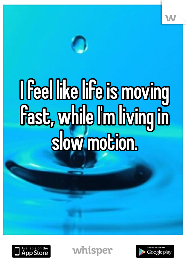 I feel like life is moving fast, while I'm living in slow motion. 