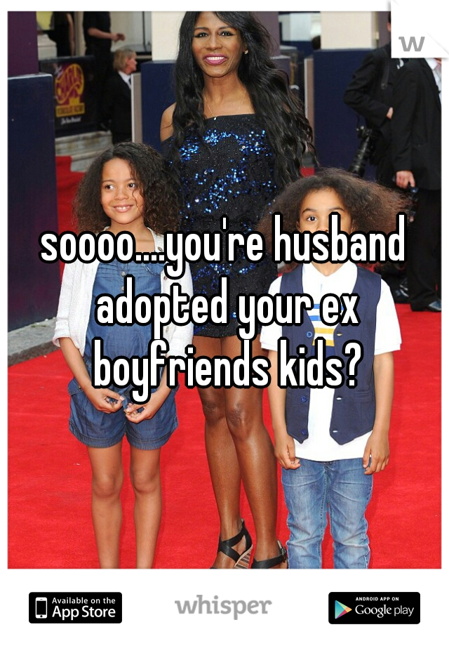 soooo....you're husband adopted your ex boyfriends kids?