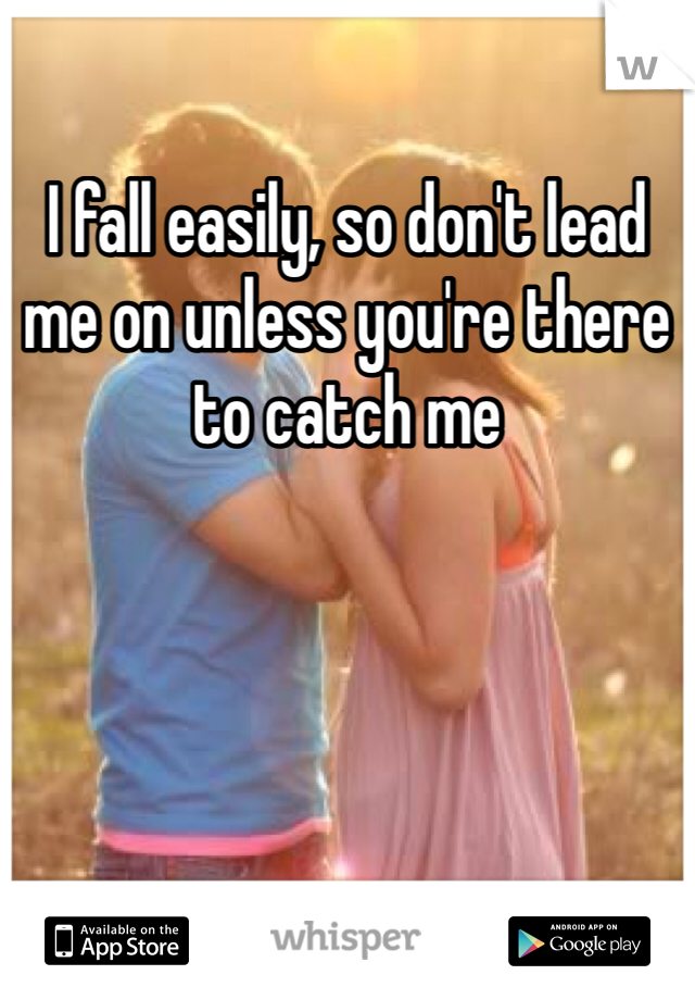 I fall easily, so don't lead me on unless you're there to catch me