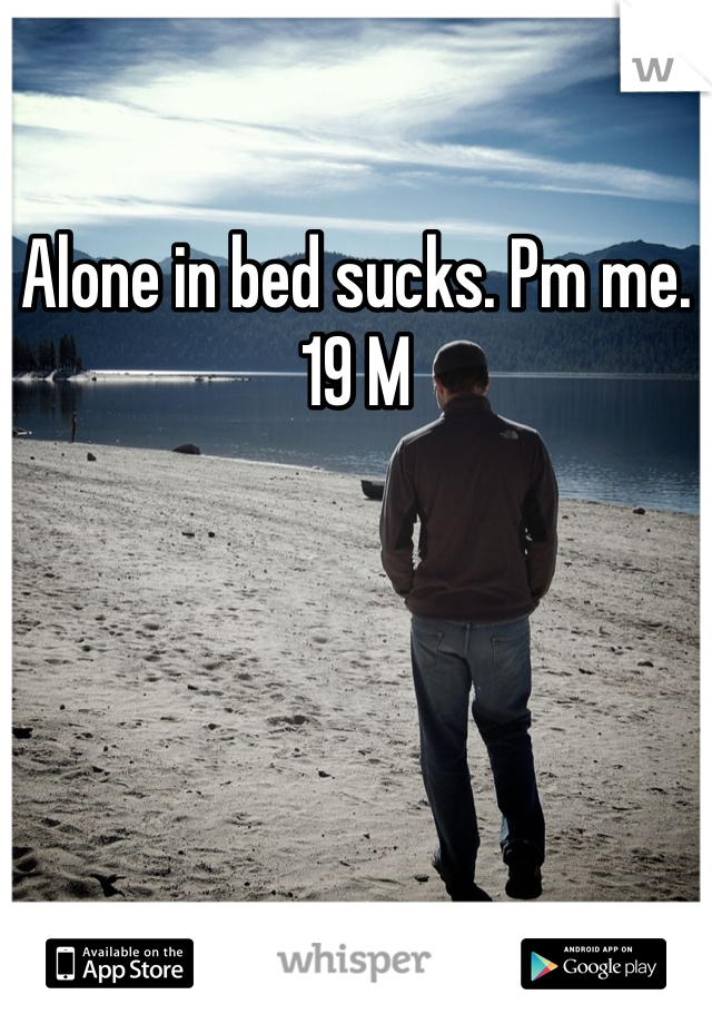 Alone in bed sucks. Pm me. 19 M