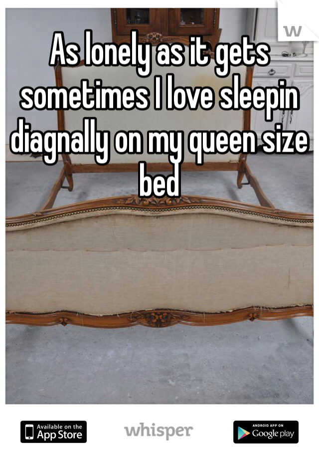 As lonely as it gets sometimes I love sleepin diagnally on my queen size bed