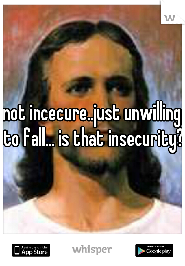 not incecure..just unwilling to fall... is that insecurity?