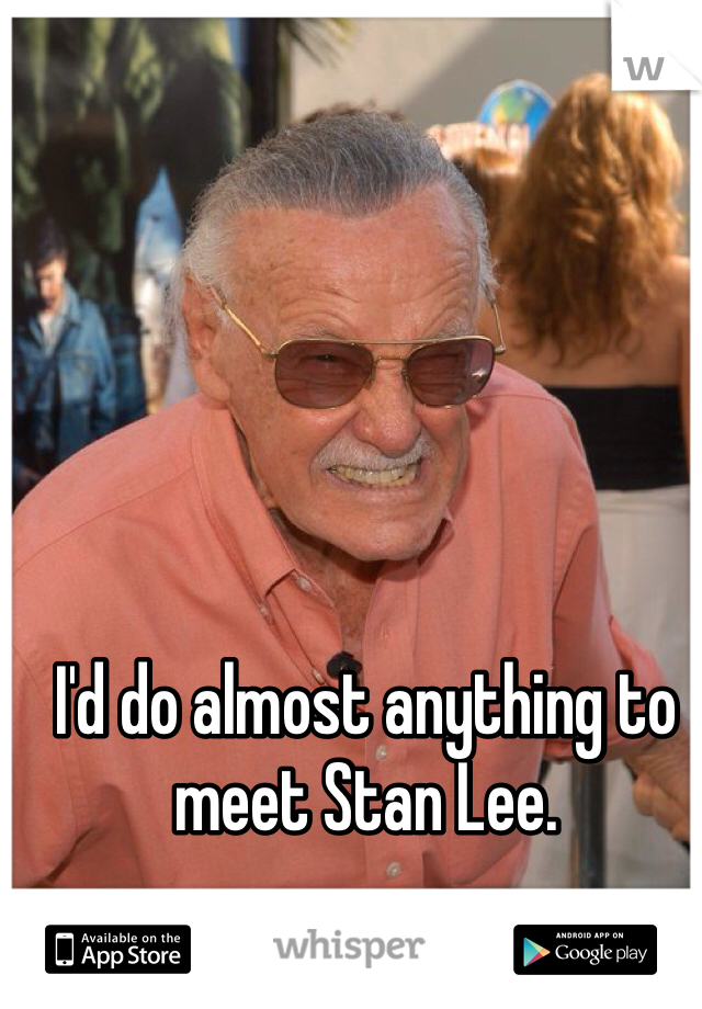 I'd do almost anything to meet Stan Lee.