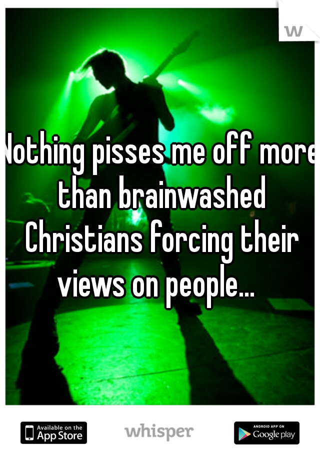 Nothing pisses me off more than brainwashed Christians forcing their views on people...  
