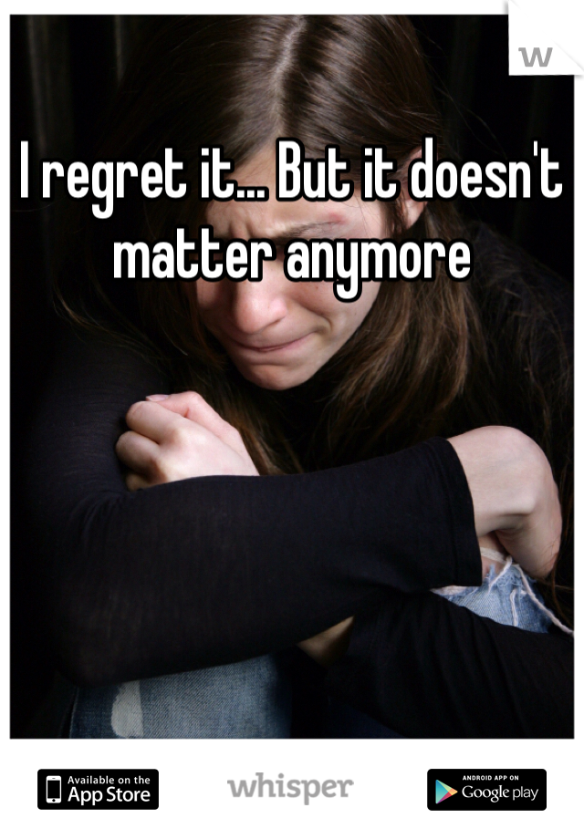 I regret it... But it doesn't matter anymore