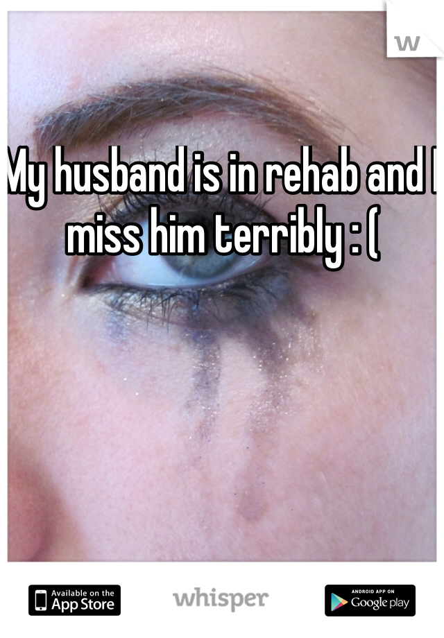 My husband is in rehab and I miss him terribly : ( 